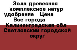 Зола древесная - комплексное натур. удобрение › Цена ­ 600 - Все города  »    . Калининградская обл.,Светловский городской округ 